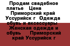 Продам свадебное платье › Цена ­ 15 000 - Приморский край, Уссурийск г. Одежда, обувь и аксессуары » Женская одежда и обувь   . Приморский край,Уссурийск г.